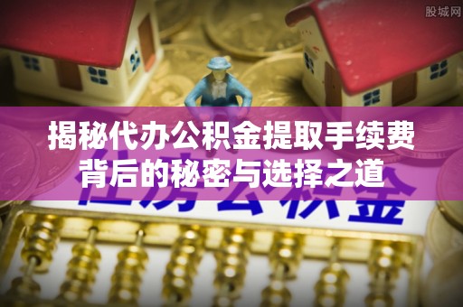 龙岩揭秘代办公积金提取手续费背后的秘密与选择之道