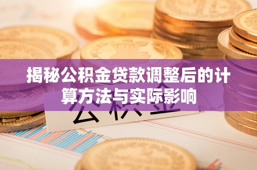 龙岩揭秘公积金贷款调整后的计算方法与实际影响