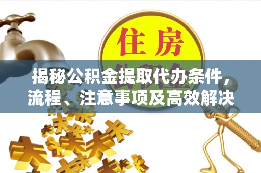 龙岩揭秘公积金提取代办条件，流程、注意事项及高效解决方案