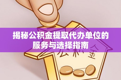 龙岩揭秘公积金提取代办单位的服务与选择指南