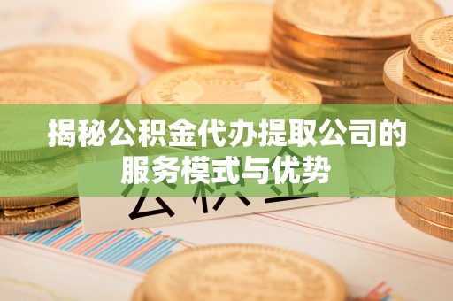 龙岩揭秘公积金代办提取公司的服务模式与优势
