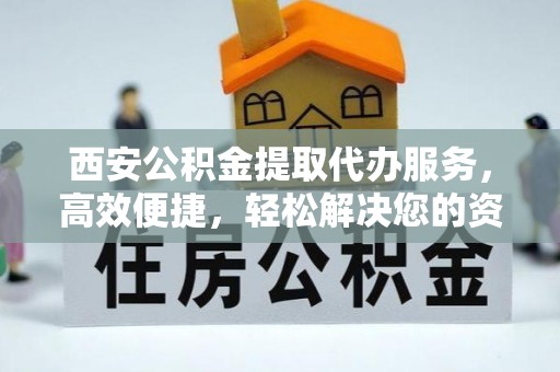 龙岩西安公积金提取代办服务，高效便捷，轻松解决您的资金需求