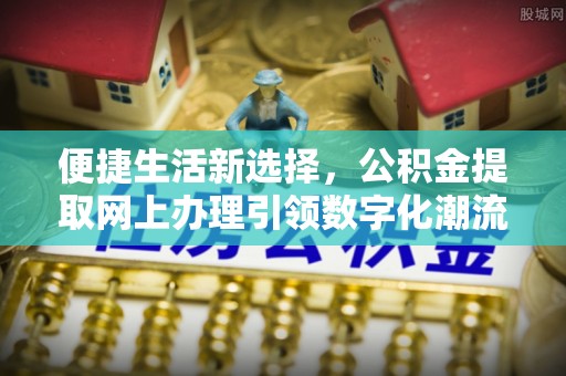 龙岩便捷生活新选择，公积金提取网上办理引领数字化潮流