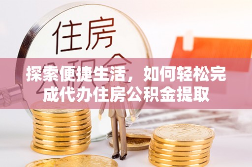 龙岩探索便捷生活，如何轻松完成代办住房公积金提取