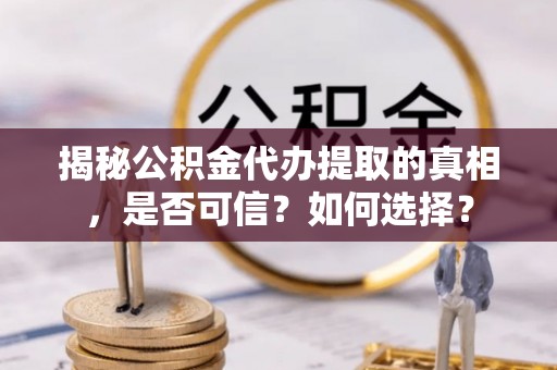 龙岩揭秘公积金代办提取的真相，是否可信？如何选择？