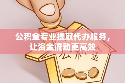 龙岩公积金专业提取代办服务，让资金流动更高效