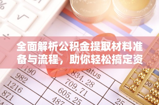龙岩全面解析公积金提取材料准备与流程，助你轻松搞定资金提取