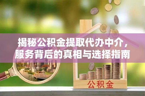 龙岩揭秘公积金提取代办中介，服务背后的真相与选择指南