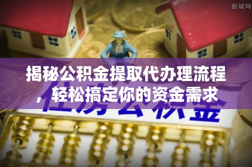 龙岩揭秘公积金提取代办理流程，轻松搞定你的资金需求