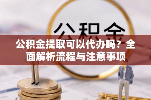 龙岩公积金提取可以代办吗？全面解析流程与注意事项
