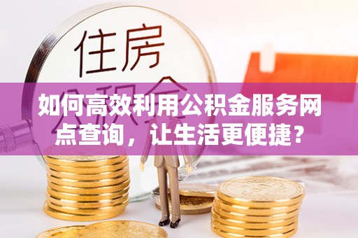 龙岩如何高效利用公积金服务网点查询，让生活更便捷？