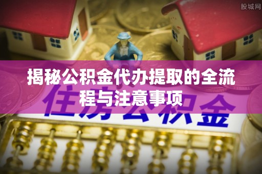 龙岩揭秘公积金代办提取的全流程与注意事项