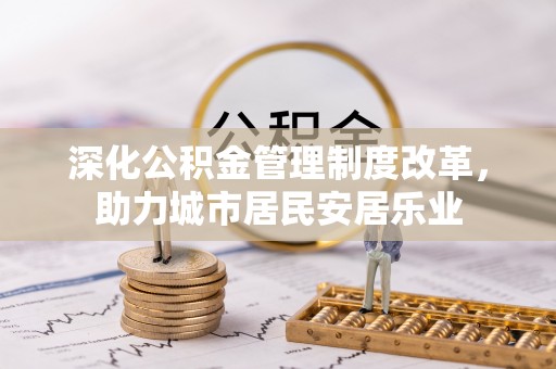 龙岩深化公积金管理制度改革，助力城市居民安居乐业