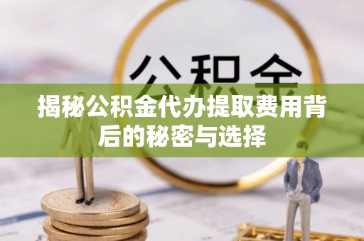 龙岩揭秘公积金代办提取费用背后的秘密与选择