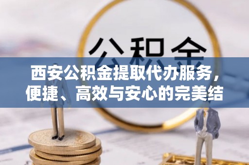 龙岩西安公积金提取代办服务，便捷、高效与安心的完美结合