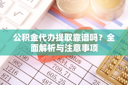 龙岩公积金代办提取靠谱吗？全面解析与注意事项