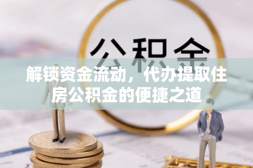 龙岩解锁资金流动，代办提取住房公积金的便捷之道