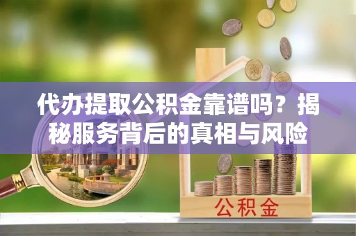 龙岩代办提取公积金靠谱吗？揭秘服务背后的真相与风险