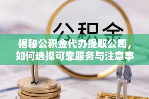 龙岩揭秘公积金代办提取公司，如何选择可靠服务与注意事项