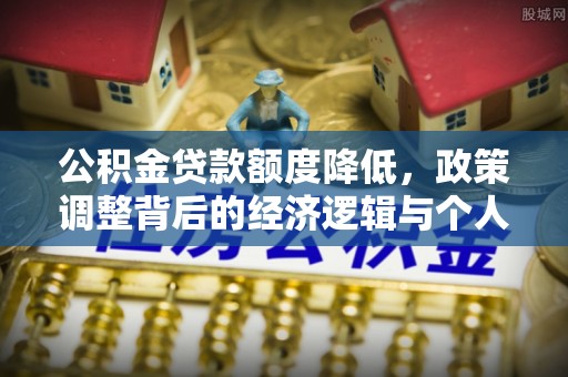 龙岩公积金贷款额度降低，政策调整背后的经济逻辑与个人应对策略