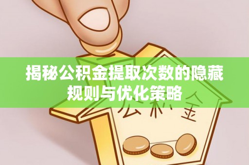 龙岩揭秘公积金提取次数的隐藏规则与优化策略