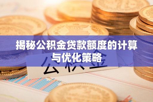 龙岩揭秘公积金贷款额度的计算与优化策略