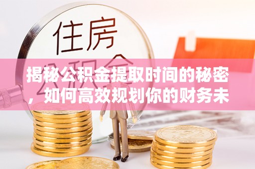 龙岩揭秘公积金提取时间的秘密，如何高效规划你的财务未来