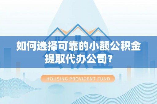 龙岩如何选择可靠的小额公积金提取代办公司？