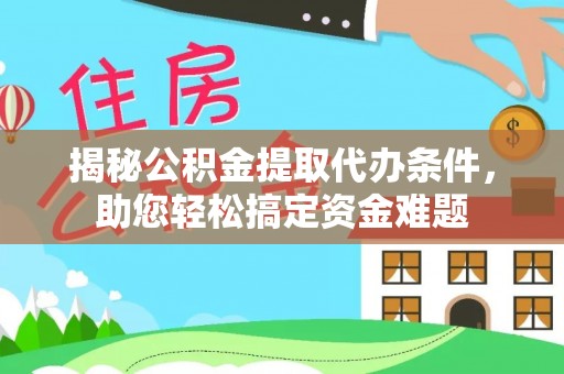 龙岩揭秘公积金提取代办条件，助您轻松搞定资金难题