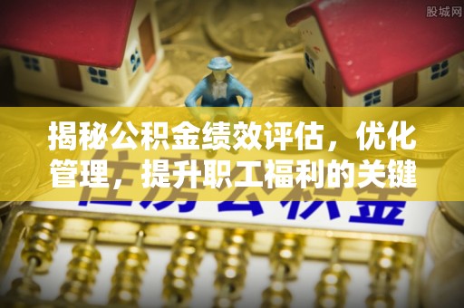 龙岩揭秘公积金绩效评估，优化管理，提升职工福利的关键一步