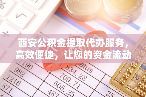 龙岩西安公积金提取代办服务，高效便捷，让您的资金流动更灵活