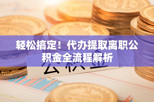 龙岩轻松搞定！代办提取离职公积金全流程解析