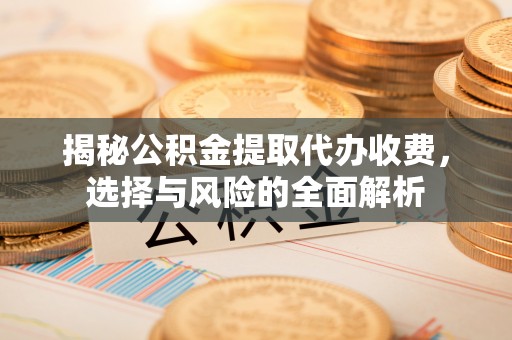 龙岩揭秘公积金提取代办收费，选择与风险的全面解析