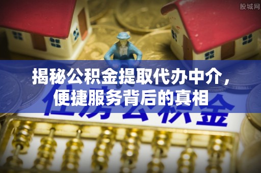 龙岩揭秘公积金提取代办中介，便捷服务背后的真相