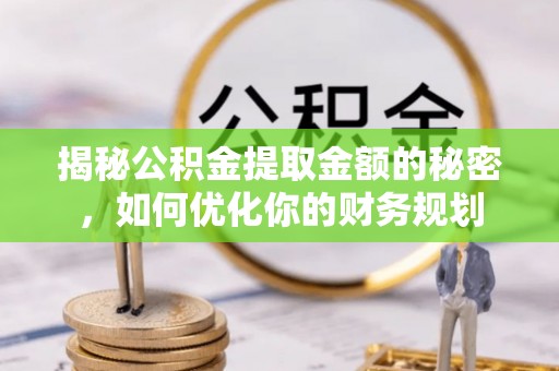 龙岩揭秘公积金提取金额的秘密，如何优化你的财务规划