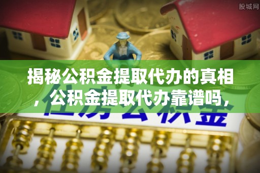 龙岩揭秘公积金提取代办的真相，公积金提取代办靠谱吗，如何选择专业服务？