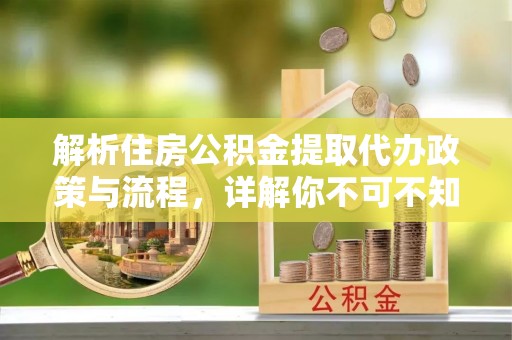 龙岩解析住房公积金提取代办政策与流程，详解你不可不知的关键点