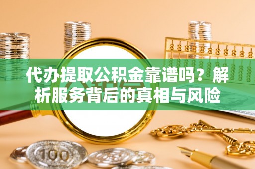 龙岩代办提取公积金靠谱吗？解析服务背后的真相与风险