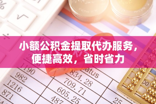 龙岩小额公积金提取代办服务，便捷高效，省时省力