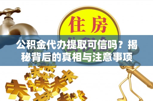龙岩公积金代办提取可信吗？揭秘背后的真相与注意事项