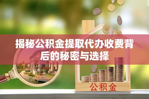 龙岩揭秘公积金提取代办收费背后的秘密与选择