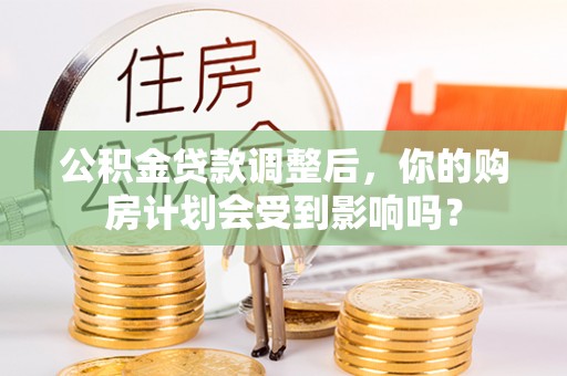 龙岩公积金贷款调整后，你的购房计划会受到影响吗？