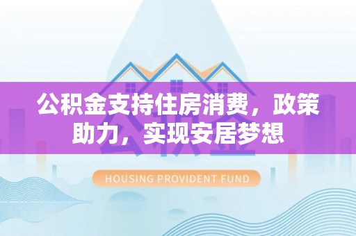 龙岩公积金支持住房消费，政策助力，实现安居梦想