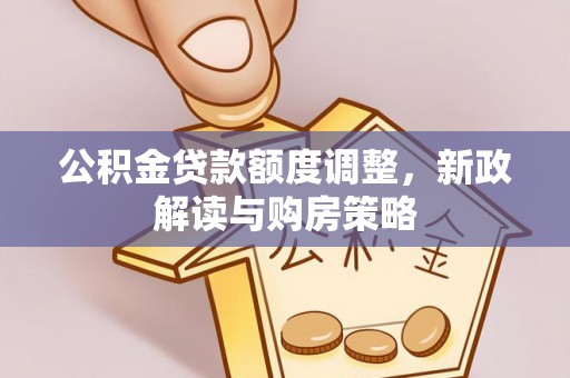 龙岩公积金贷款额度调整，新政解读与购房策略