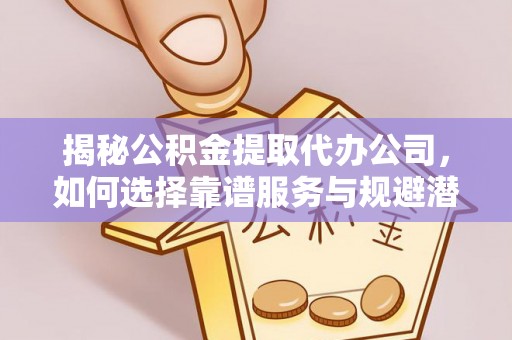龙岩揭秘公积金提取代办公司，如何选择靠谱服务与规避潜在风险