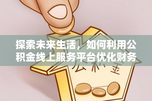 龙岩探索未来生活，如何利用公积金线上服务平台优化财务管理