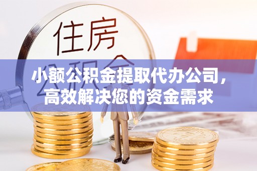 龙岩小额公积金提取代办公司，高效解决您的资金需求