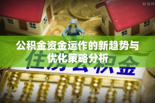 龙岩公积金资金运作的新趋势与优化策略分析