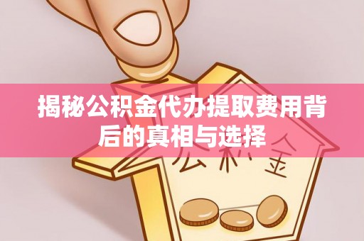 龙岩揭秘公积金代办提取费用背后的真相与选择