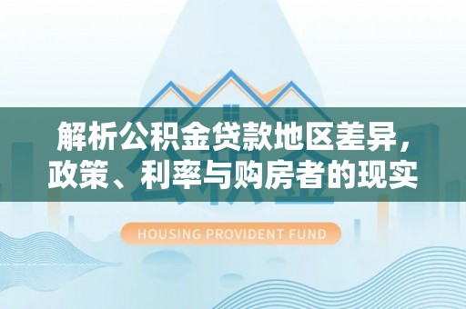 龙岩解析公积金贷款地区差异，政策、利率与购房者的现实选择
